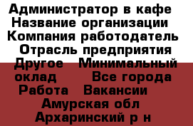 Администратор в кафе › Название организации ­ Компания-работодатель › Отрасль предприятия ­ Другое › Минимальный оклад ­ 1 - Все города Работа » Вакансии   . Амурская обл.,Архаринский р-н